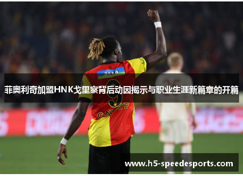 菲奥利奇加盟HNK戈里察背后动因揭示与职业生涯新篇章的开篇 菲奥利奇加盟HNK戈里察背后动因揭示与职业生涯新篇章的开篇