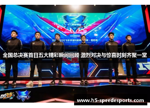 全国总决赛首日五大精彩瞬间回顾 激烈对决与惊喜时刻齐聚一堂