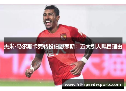 杰米·马尔斯卡克转投伯恩茅斯:五大引人瞩目理由 杰米·马尔斯卡克转投伯恩茅斯:五大引人瞩目理由